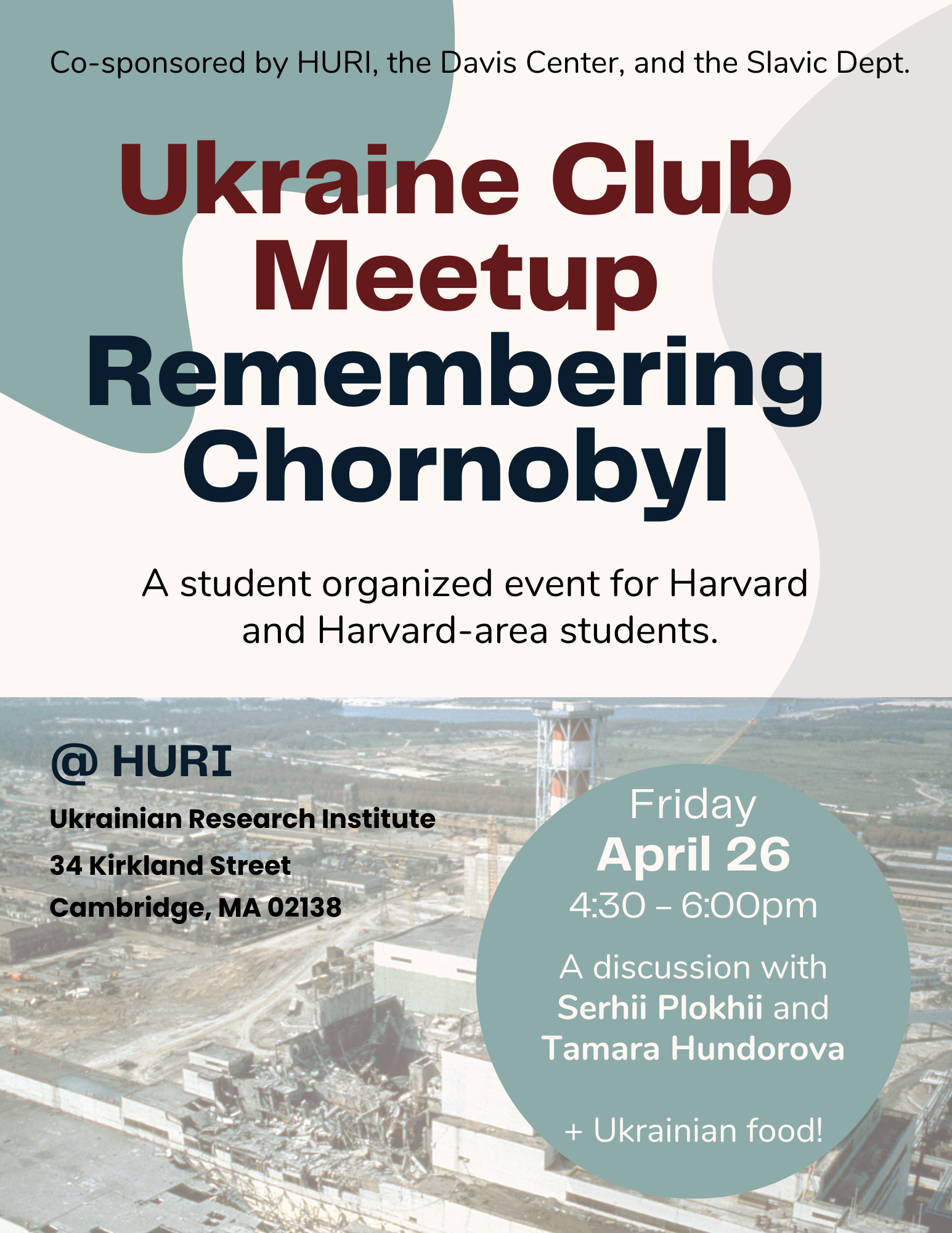 Ukraine Club Meetup. Remembering Chornobyl. A student organized event for Harvard and Harvard-area students, joined by Tamara Hundorova, Serhii Plokhii, and Nataliya Shpylova-Saeed. Friday, April 26 at 4:30 - 6:00pm @ HURI.
